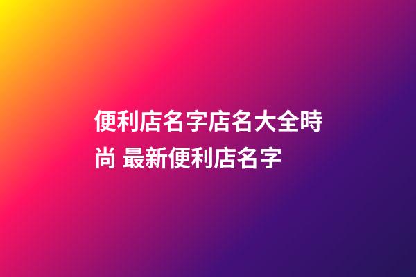 便利店名字店名大全時尚 最新便利店名字